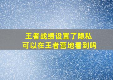 王者战绩设置了隐私 可以在王者营地看到吗